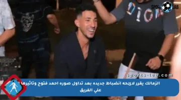 الزمالك يقرر لائحة انضباط جديدة بعد تداول صورة أحمد فتوح وتأثيرها على الفريق
